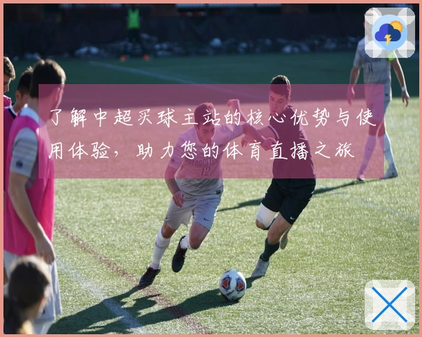 了解中超买球主站的核心优势与使用体验，助力您的体育直播之旅