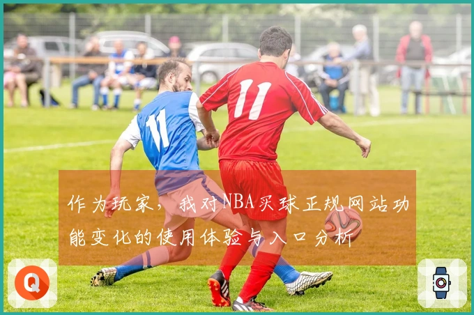 作为玩家，我对NBA买球正规网站功能变化的使用体验与入口分析
