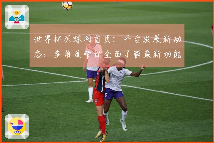 世界杯买球网首页:平台发展新动态,多角度带你全面了解最新功能与体验
