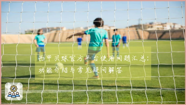 西甲买球官方平台使用问题汇总：功能介绍与常见疑问解答
