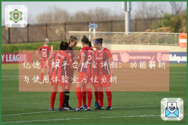 亿德买球平台综合评测：功能解析与使用体验全方位分析