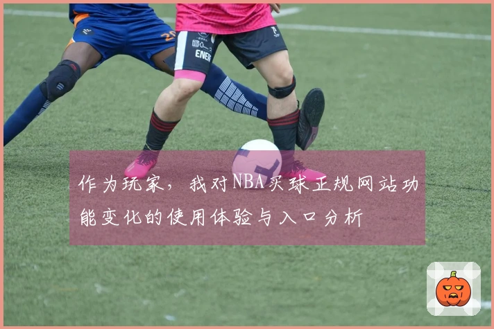 作为玩家，我对NBA买球正规网站功能变化的使用体验与入口分析