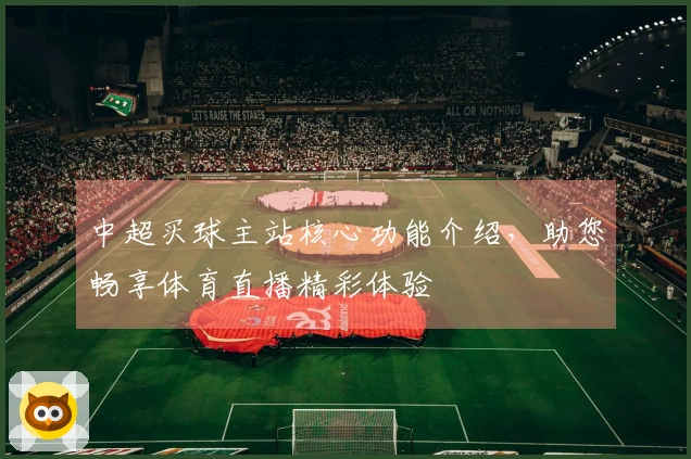 中超买球主站核心功能介绍，助您畅享体育直播精彩体验