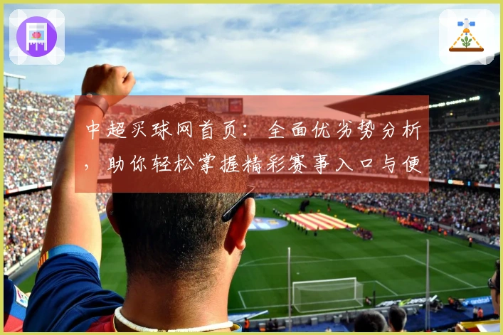中超买球网首页：全面优劣势分析，助你轻松掌握精彩赛事入口与便捷功能