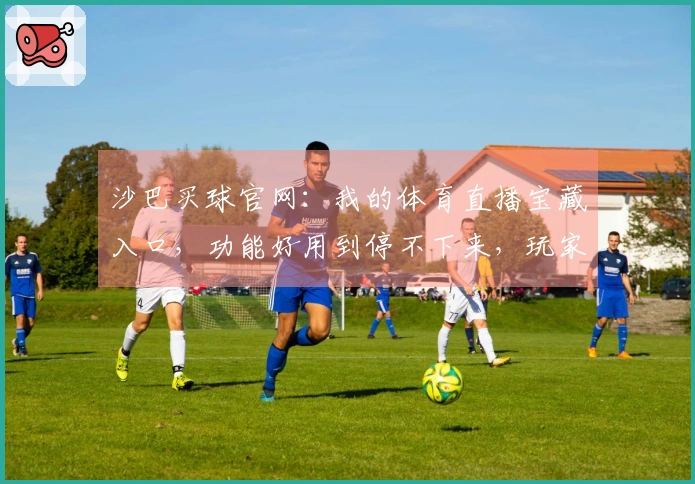 沙巴买球官网：我的体育直播宝藏入口，功能好用到停不下来，玩家亲身体验分享
