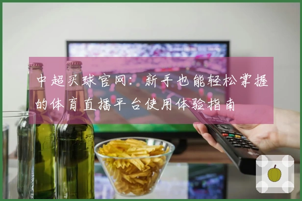 中超买球官网：新手也能轻松掌握的体育直播平台使用体验指南