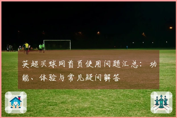 英超买球网首页使用问题汇总：功能、体验与常见疑问解答