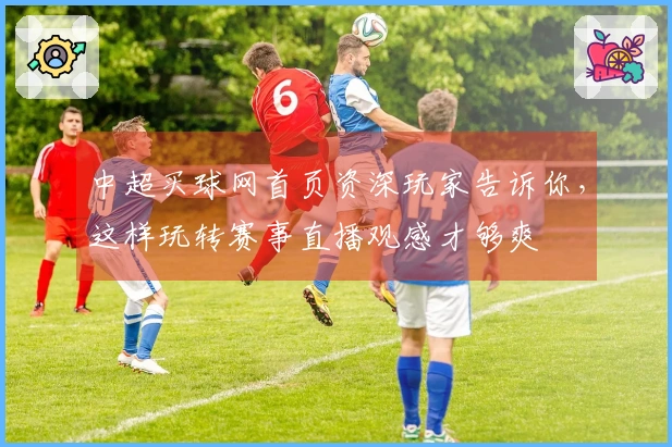 中超买球网首页资深玩家告诉你，这样玩转赛事直播观感才够爽
