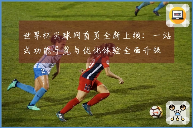 世界杯买球网首页全新上线：一站式功能导览与优化体验全面升级