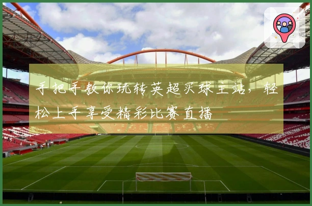 手把手教你玩转英超买球主站，轻松上手享受精彩比赛直播