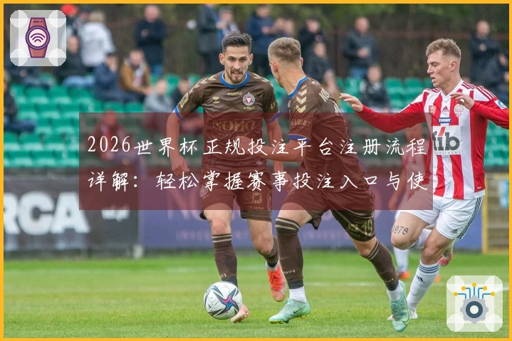2026世界杯正规投注平台注册流程详解：轻松掌握赛事投注入口与使用体验