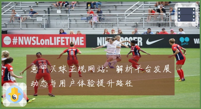 意甲买球正规网站：解析平台发展动态与用户体验提升路径