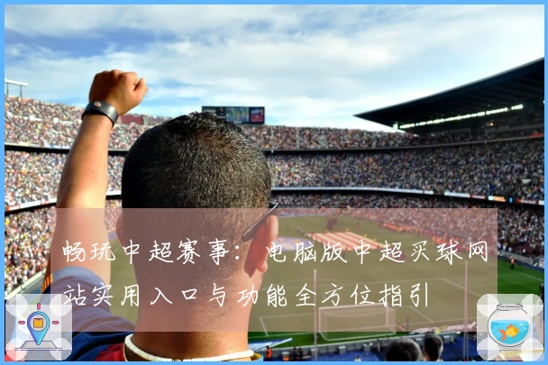 畅玩中超赛事:电脑版中超买球网站实用入口与功能全方位指引