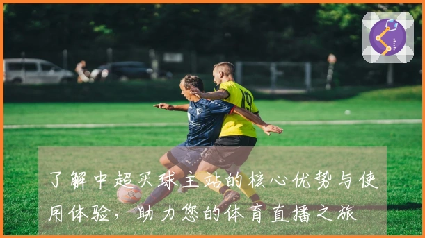 了解中超买球主站的核心优势与使用体验,助力您的体育直播之旅