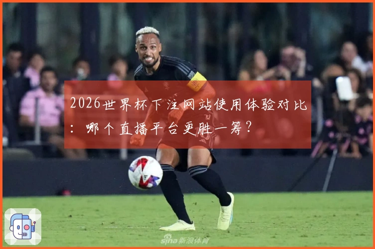 2026世界杯下注网站使用体验对比：哪个直播平台更胜一筹？