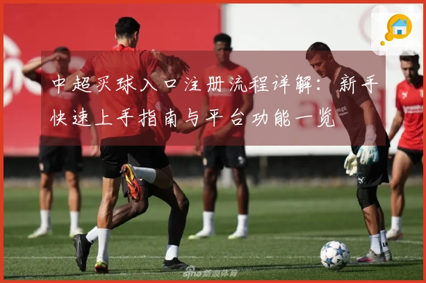 中超买球入口注册流程详解：新手快速上手指南与平台功能一览