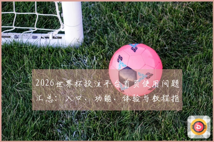 2026世界杯投注平台首页使用问题汇总：入口、功能、体验与教程指南