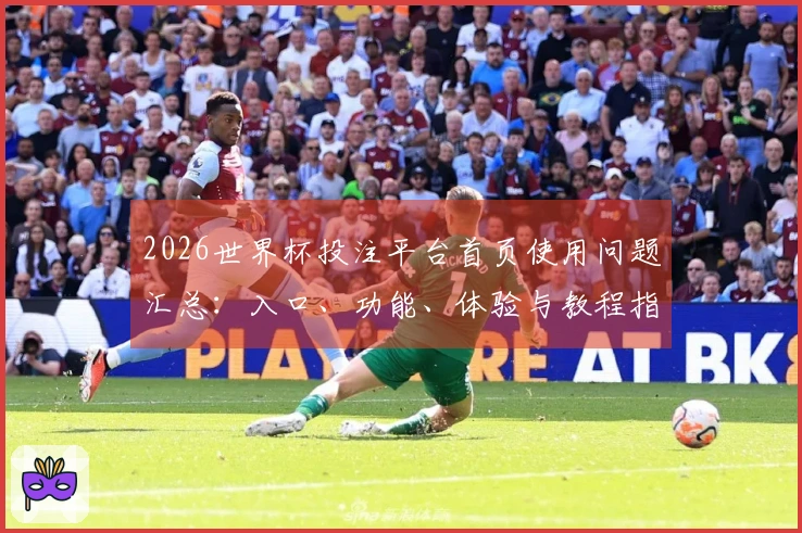2026世界杯投注平台首页使用问题汇总：入口、功能、体验与教程指南