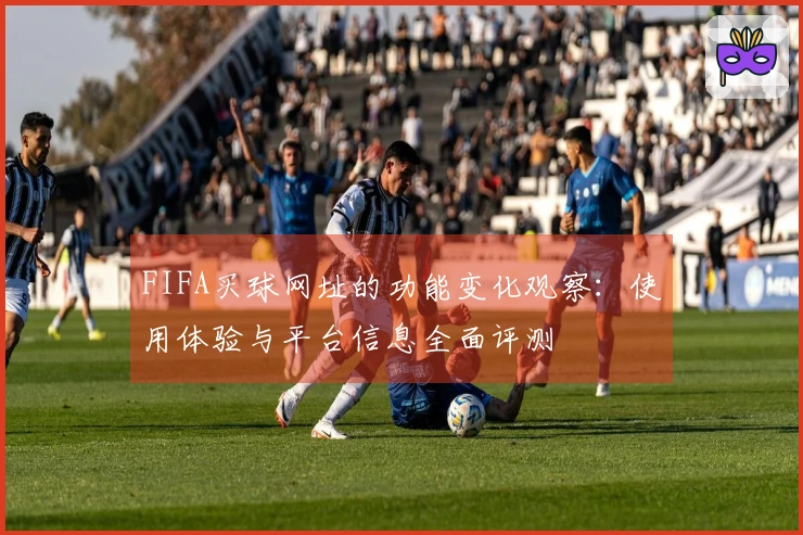 FIFA买球网址的功能变化观察：使用体验与平台信息全面评测