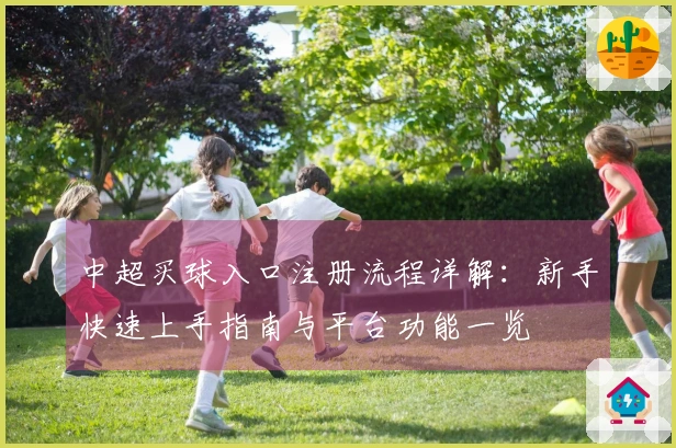 中超买球入口注册流程详解：新手快速上手指南与平台功能一览