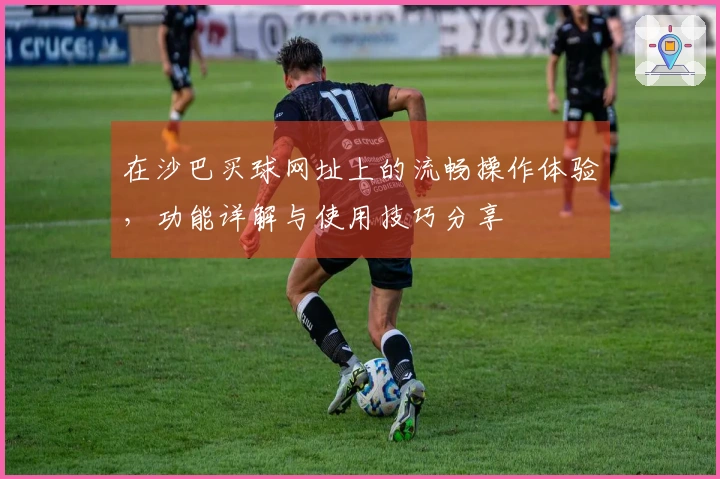 在沙巴买球网址上的流畅操作体验，功能详解与使用技巧分享