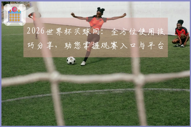 2026世界杯买球网：全方位使用技巧分享，助您掌握观赛入口与平台全功能
