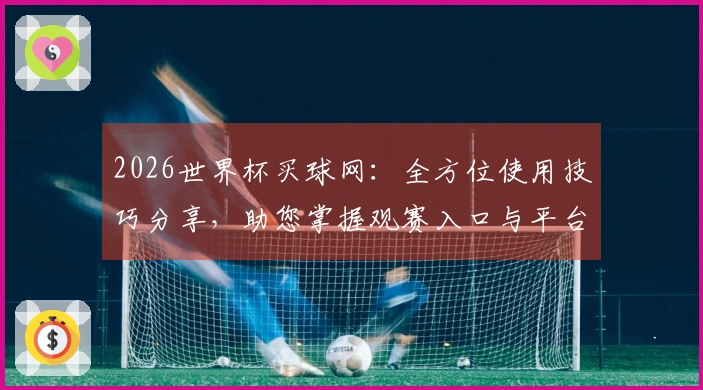 2026世界杯买球网:全方位使用技巧分享,助您掌握观赛入口与平台全功能