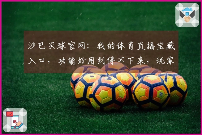 沙巴买球官网：我的体育直播宝藏入口，功能好用到停不下来，玩家亲身体验分享
