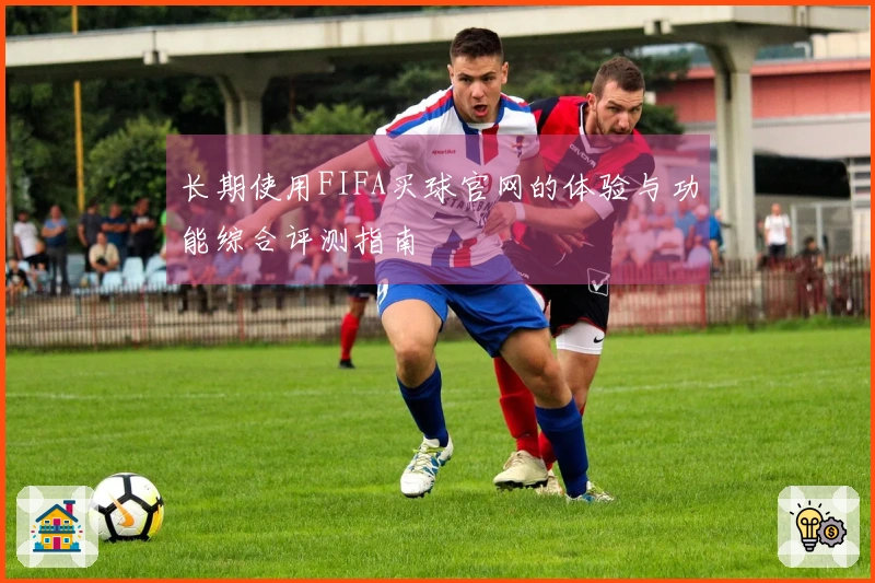 长期使用FIFA买球官网的体验与功能综合评测指南