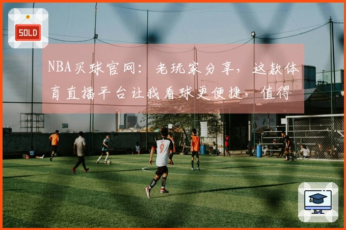 NBA买球官网:老玩家分享,这款体育直播平台让我看球更便捷,值得信赖。