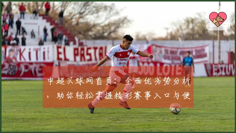 中超买球网首页：全面优劣势分析，助你轻松掌握精彩赛事入口与便捷功能