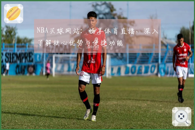 NBA买球网站：畅享体育直播，深入了解核心优势与便捷功能