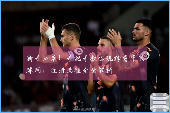 新手必看！手把手教你玩转意甲买球网，注册流程全面解析