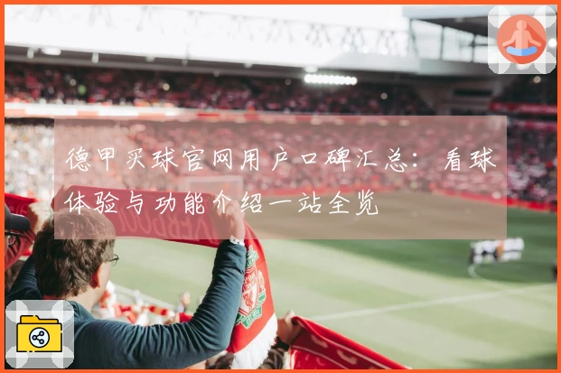 德甲买球官网用户口碑汇总：看球体验与功能介绍一站全览
