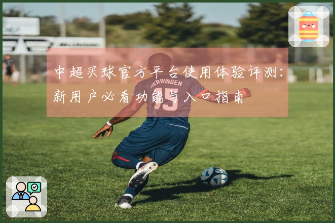 中超买球官方平台使用体验评测：新用户必看功能与入口指南
