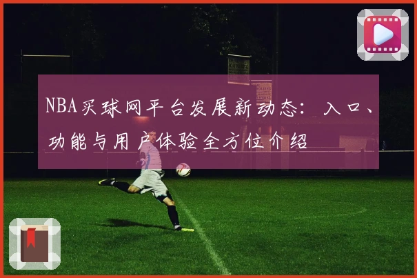 NBA买球网平台发展新动态：入口、功能与用户体验全方位介绍