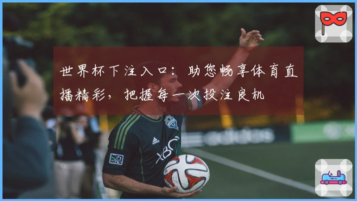 世界杯下注入口：助您畅享体育直播精彩，把握每一次投注良机