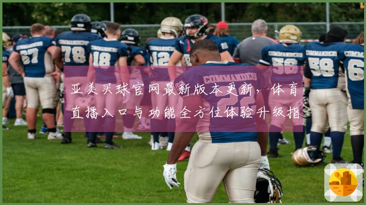 亚美买球官网最新版本更新，体育直播入口与功能全方位体验升级指南