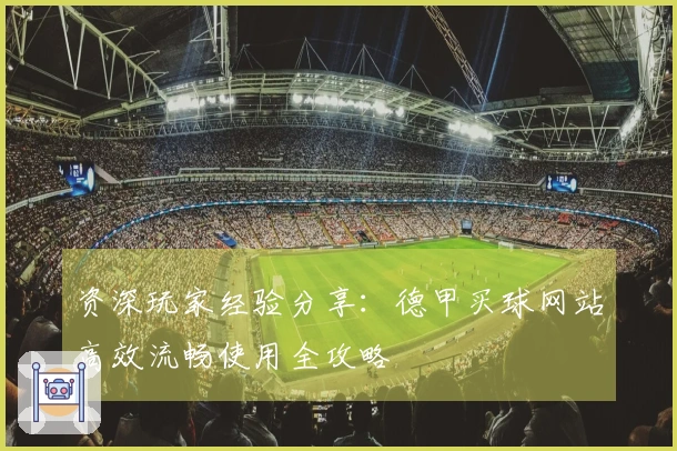 资深玩家经验分享：德甲买球网站高效流畅使用全攻略
