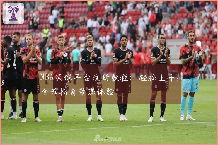 NBA买球平台注册教程：轻松上手，全面指南带您体验