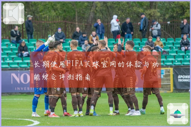 长期使用FIFA买球官网的体验与功能综合评测指南