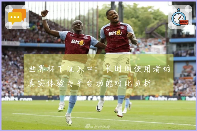世界杯下注入口：长时间使用者的真实体验与平台功能对比分析