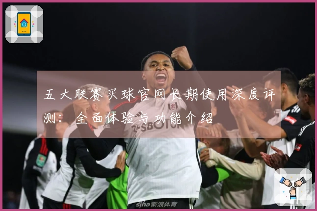五大联赛买球官网长期使用深度评测：全面体验与功能介绍
