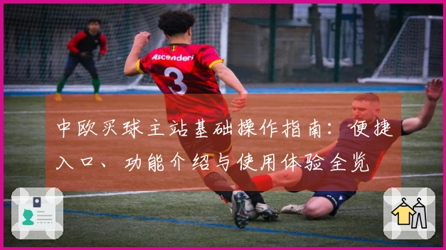中欧买球主站基础操作指南：便捷入口、功能介绍与使用体验全览
