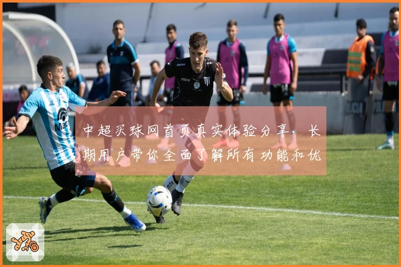 中超买球网首页真实体验分享，长期用户带你全面了解所有功能和优势