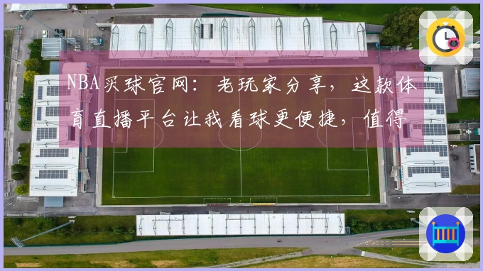 NBA买球官网：老玩家分享，这款体育直播平台让我看球更便捷，值得信赖。