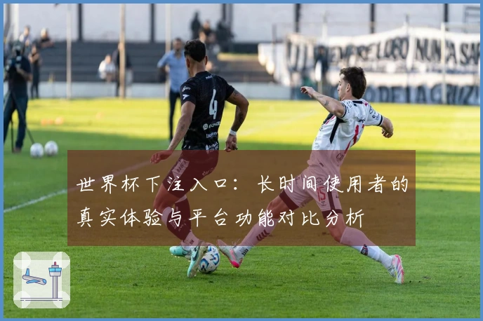 世界杯下注入口：长时间使用者的真实体验与平台功能对比分析